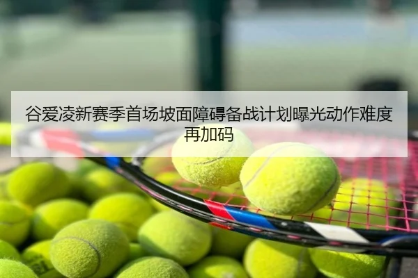 谷爱凌新赛季首场坡面障碍备战计划曝光动作难度再加码