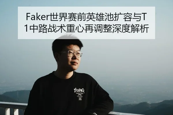 Faker世界赛前英雄池扩容与T1中路战术重心再调整深度解析